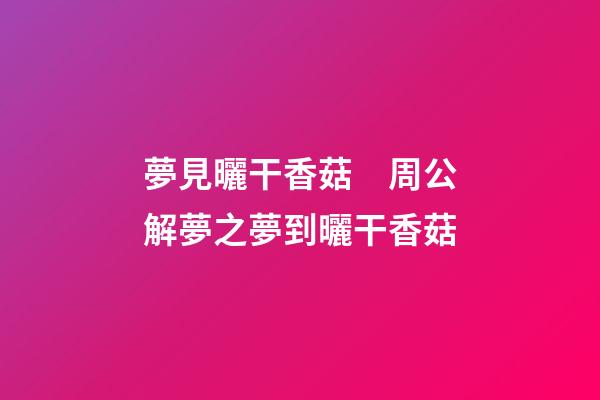 夢見曬干香菇　周公解夢之夢到曬干香菇